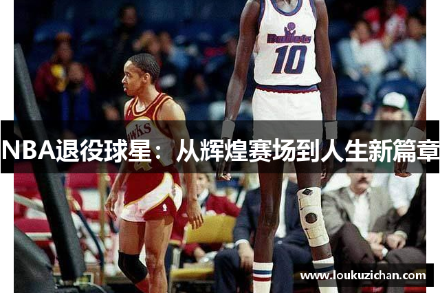 NBA退役球星：从辉煌赛场到人生新篇章