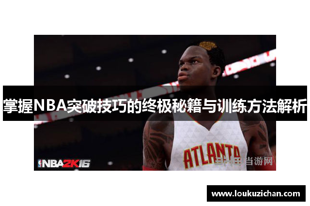 掌握NBA突破技巧的终极秘籍与训练方法解析