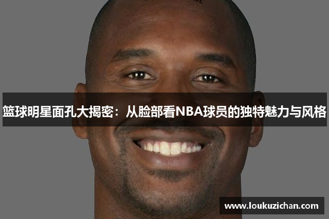 篮球明星面孔大揭密：从脸部看NBA球员的独特魅力与风格